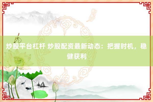 炒股平台杠杆 炒股配资最新动态：把握时机，稳健获利