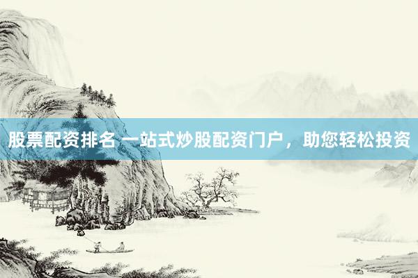股票配资排名 一站式炒股配资门户，助您轻松投资