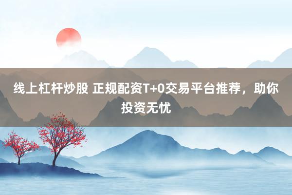 线上杠杆炒股 正规配资T+0交易平台推荐，助你投资无忧