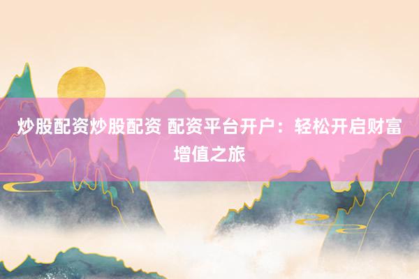 炒股配资炒股配资 配资平台开户：轻松开启财富增值之旅
