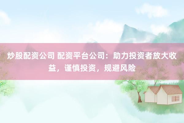 炒股配资公司 配资平台公司：助力投资者放大收益，谨慎投资，规避风险