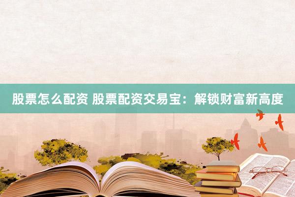 股票怎么配资 股票配资交易宝：解锁财富新高度