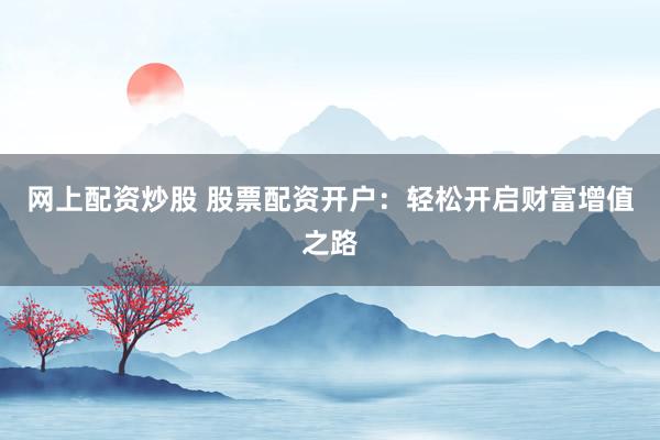 网上配资炒股 股票配资开户：轻松开启财富增值之路