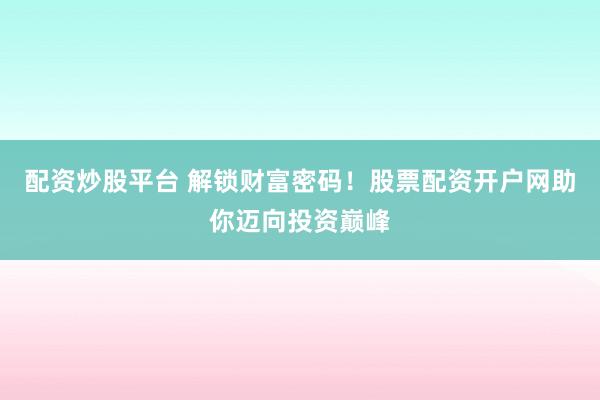 配资炒股平台 解锁财富密码！股票配资开户网助你迈向投资巅峰