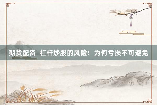 期货配资  杠杆炒股的风险：为何亏损不可避免