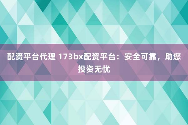 配资平台代理 173bx配资平台：安全可靠，助您投资无忧