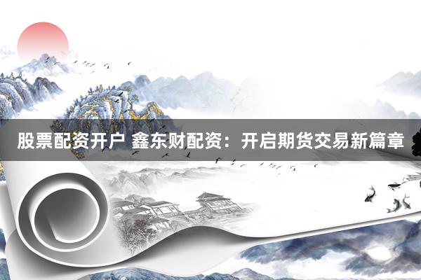 股票配资开户 鑫东财配资：开启期货交易新篇章