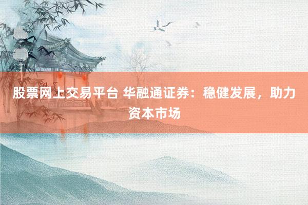 股票网上交易平台 华融通证券：稳健发展，助力资本市场