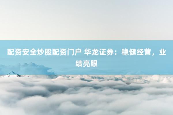 配资安全炒股配资门户 华龙证券：稳健经营，业绩亮眼