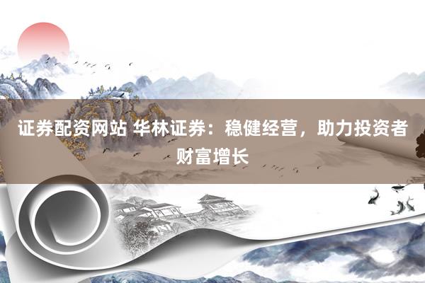 证券配资网站 华林证券：稳健经营，助力投资者财富增长