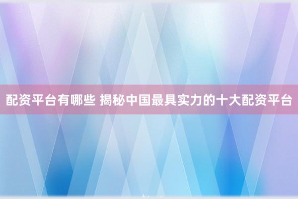 配资平台有哪些 揭秘中国最具实力的十大配资平台