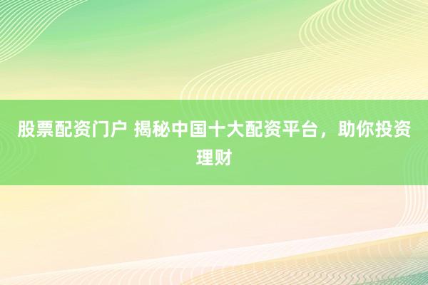 股票配资门户 揭秘中国十大配资平台，助你投资理财
