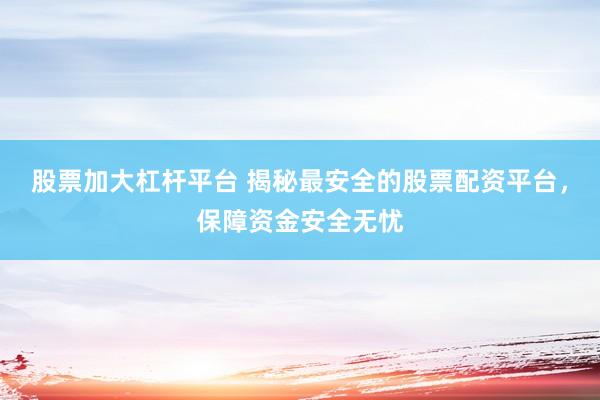 股票加大杠杆平台 揭秘最安全的股票配资平台，保障资金安全无忧