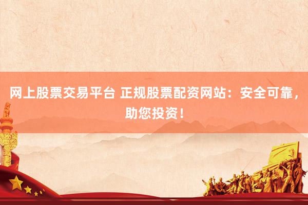 网上股票交易平台 正规股票配资网站：安全可靠，助您投资！