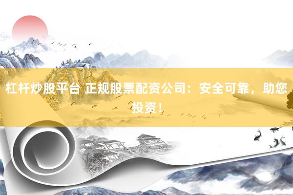杠杆炒股平台 正规股票配资公司：安全可靠，助您投资！