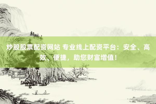 炒股股票配资网站 专业线上配资平台：安全、高效、便捷，助您财富增值！