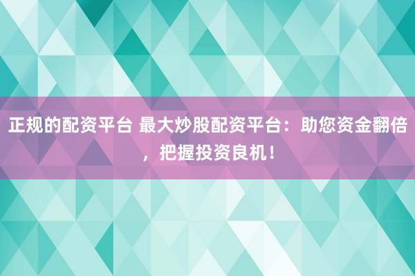 正规的配资平台 最大炒股配资平台：助您资金翻倍，把握投资良机！