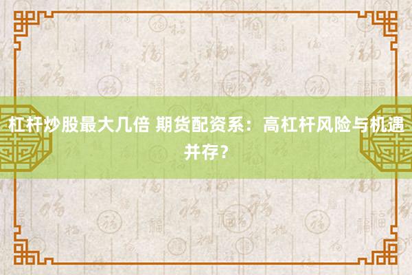 杠杆炒股最大几倍 期货配资系：高杠杆风险与机遇并存？