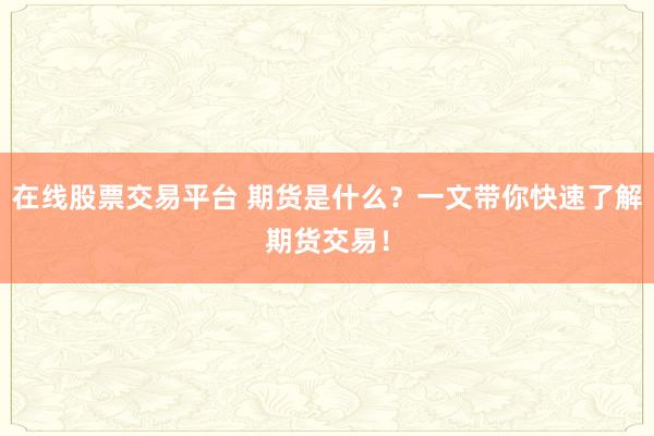 在线股票交易平台 期货是什么？一文带你快速了解期货交易！