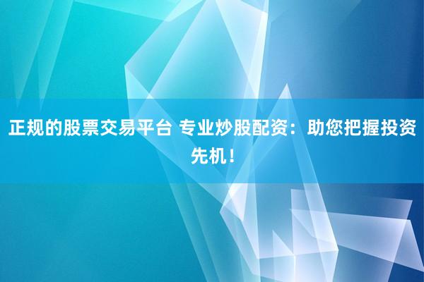 正规的股票交易平台 专业炒股配资：助您把握投资先机！
