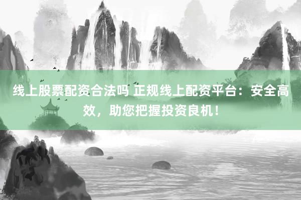 线上股票配资合法吗 正规线上配资平台：安全高效，助您把握投资良机！