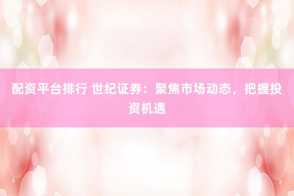 配资平台排行 世纪证券：聚焦市场动态，把握投资机遇