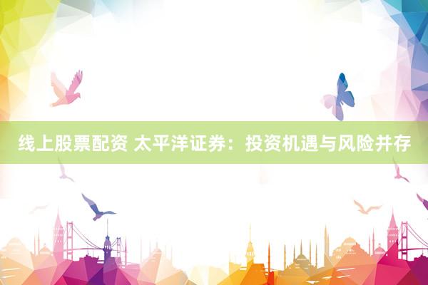 线上股票配资 太平洋证券：投资机遇与风险并存