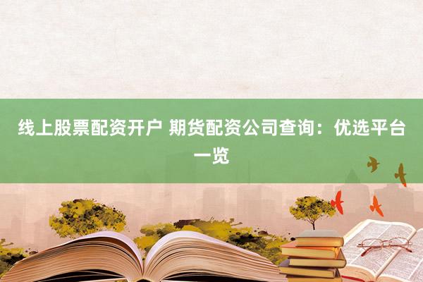 线上股票配资开户 期货配资公司查询：优选平台一览