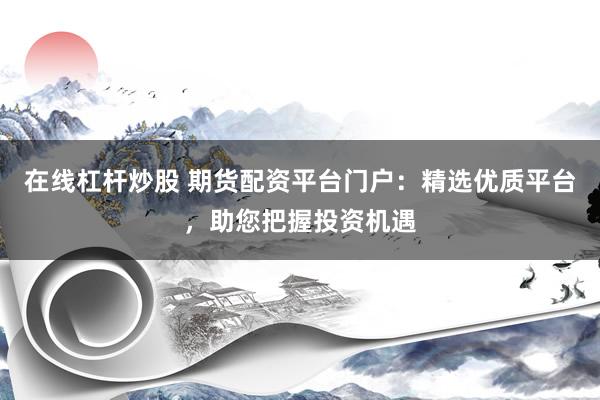 在线杠杆炒股 期货配资平台门户：精选优质平台，助您把握投资机遇