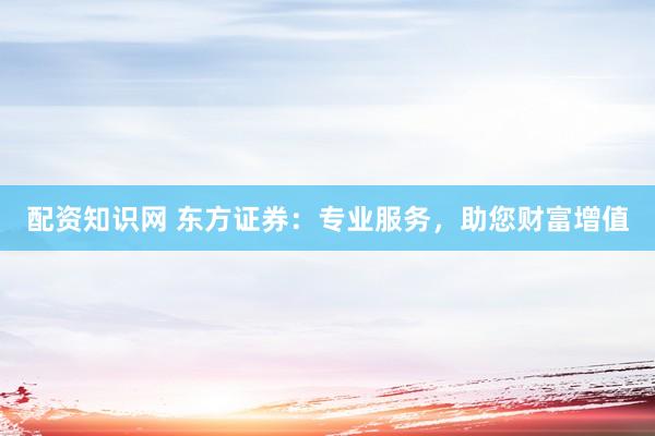 配资知识网 东方证券：专业服务，助您财富增值