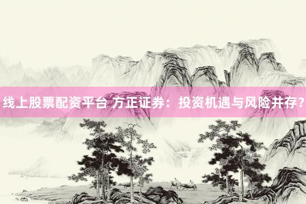 线上股票配资平台 方正证券：投资机遇与风险并存？