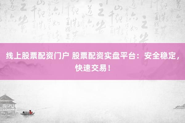 线上股票配资门户 股票配资实盘平台：安全稳定，快速交易！