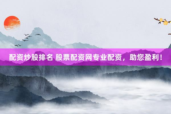 配资炒股排名 股票配资网专业配资，助您盈利！