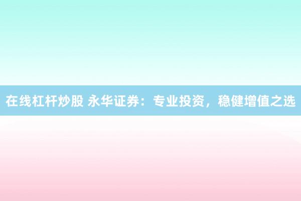 在线杠杆炒股 永华证券：专业投资，稳健增值之选