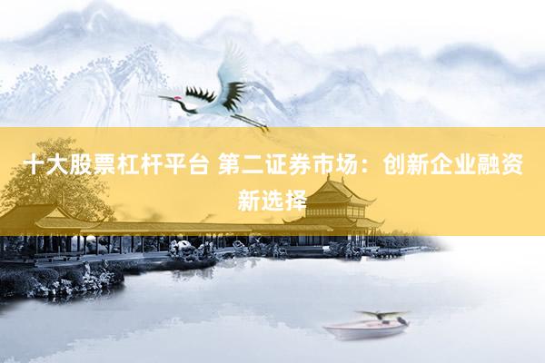 十大股票杠杆平台 第二证券市场：创新企业融资新选择