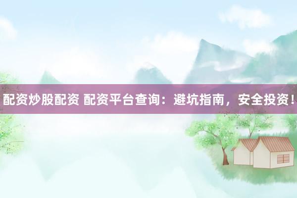 配资炒股配资 配资平台查询：避坑指南，安全投资！