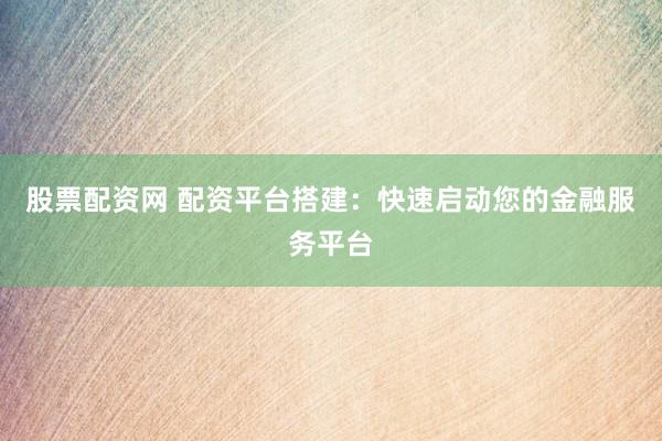 股票配资网 配资平台搭建：快速启动您的金融服务平台