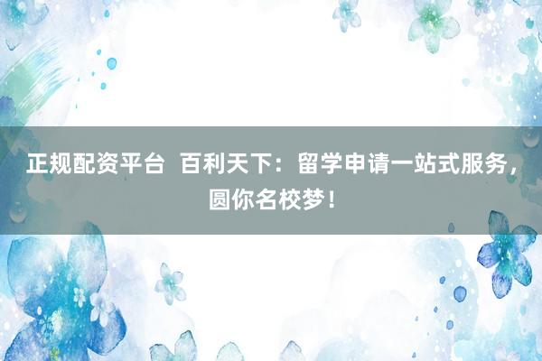 正规配资平台  百利天下：留学申请一站式服务，圆你名校梦！