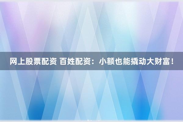 网上股票配资 百姓配资：小额也能撬动大财富！