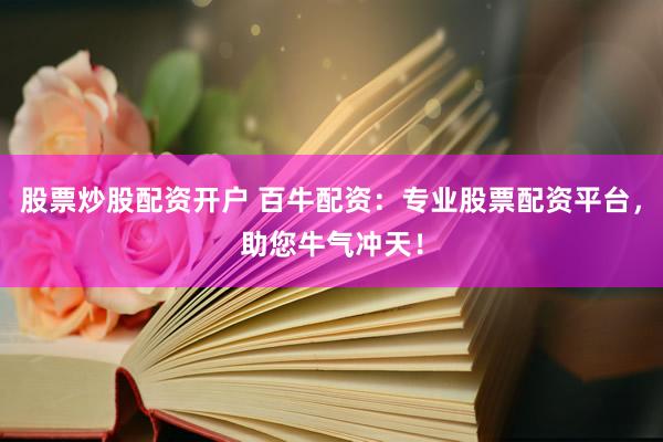股票炒股配资开户 百牛配资：专业股票配资平台，助您牛气冲天！