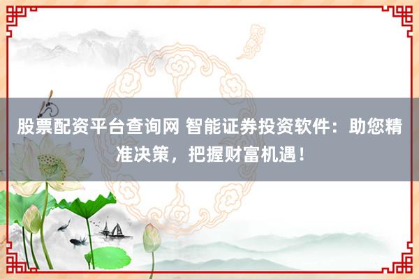 股票配资平台查询网 智能证券投资软件：助您精准决策，把握财富机遇！