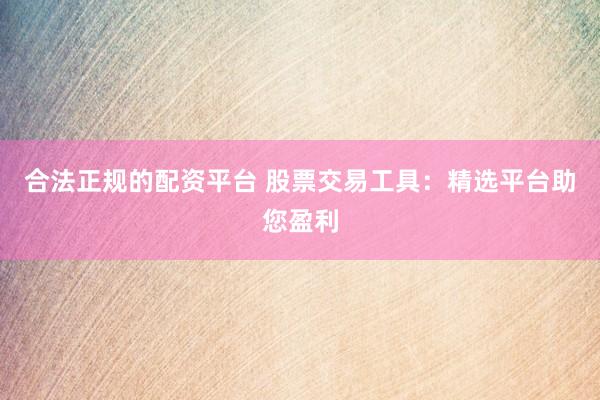 合法正规的配资平台 股票交易工具：精选平台助您盈利