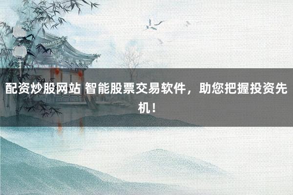 配资炒股网站 智能股票交易软件，助您把握投资先机！