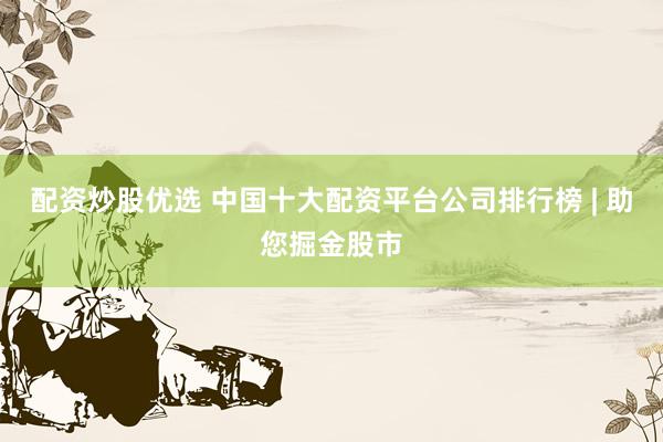 配资炒股优选 中国十大配资平台公司排行榜 | 助您掘金股市