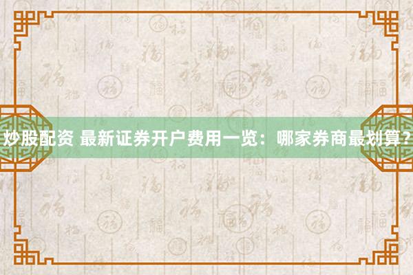 炒股配资 最新证券开户费用一览：哪家券商最划算？