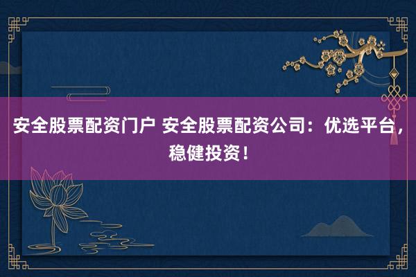 安全股票配资门户 安全股票配资公司：优选平台，稳健投资！