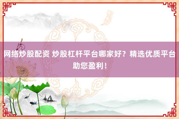 网络炒股配资 炒股杠杆平台哪家好？精选优质平台助您盈利！