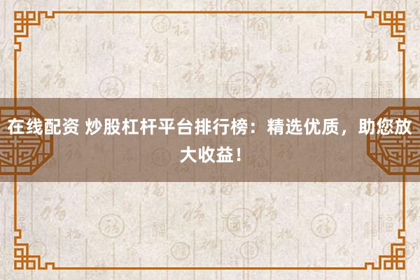 在线配资 炒股杠杆平台排行榜：精选优质，助您放大收益！