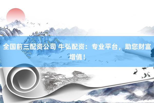 全国前三配资公司 牛弘配资：专业平台，助您财富增值！