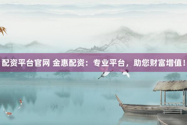 配资平台官网 金惠配资：专业平台，助您财富增值！